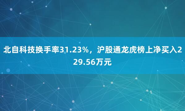 北自科技换手率31.23%，沪股通龙虎榜上净买入229.56万元