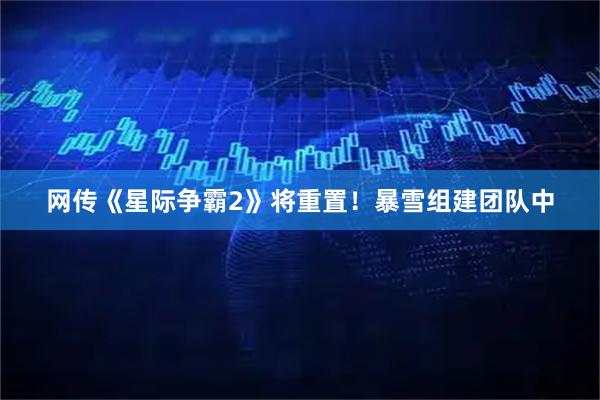 网传《星际争霸2》将重置！暴雪组建团队中
